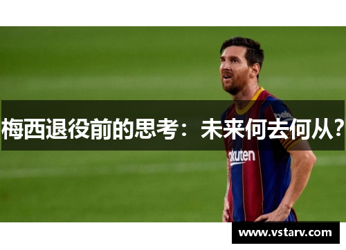梅西退役前的思考：未来何去何从？