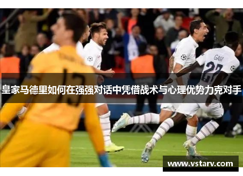 皇家马德里如何在强强对话中凭借战术与心理优势力克对手