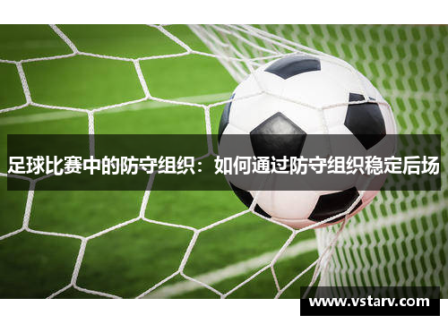 足球比赛中的防守组织：如何通过防守组织稳定后场