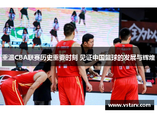 重温CBA联赛历史重要时刻 见证中国篮球的发展与辉煌
